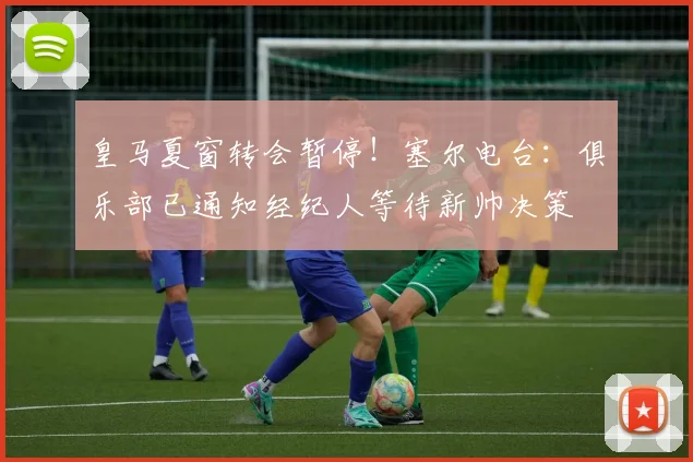 皇马夏窗转会暂停！塞尔电台：俱乐部已通知经纪人等待新帅决策