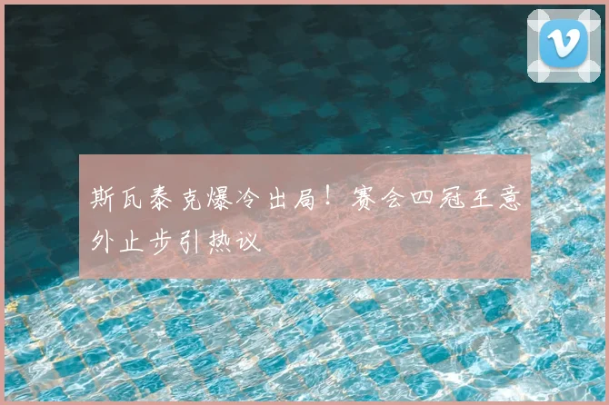 斯瓦泰克爆冷出局！赛会四冠王意外止步引热议