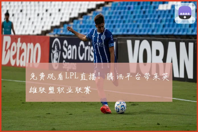 免费观看LPL直播！腾讯平台带来英雄联盟职业联赛
