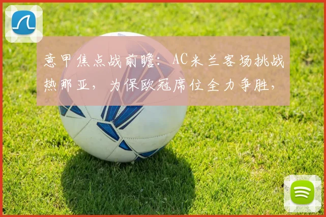 意甲焦点战前瞻：AC米兰客场挑战热那亚，为保欧冠席位全力争胜，战术分析与阵容预测
