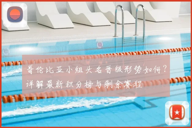 哥伦比亚小组头名晋级形势如何？详解最新积分榜与剩余赛程