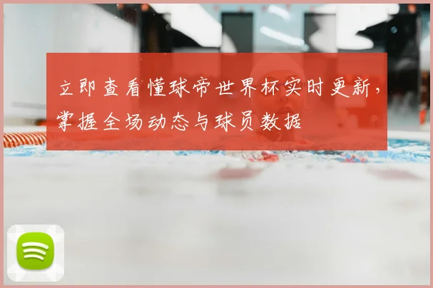 立即查看懂球帝世界杯实时更新，掌握全场动态与球员数据