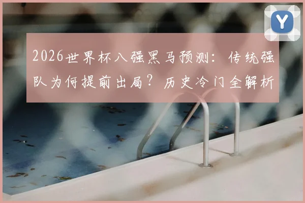 2026世界杯八强黑马预测：传统强队为何提前出局？历史冷门全解析