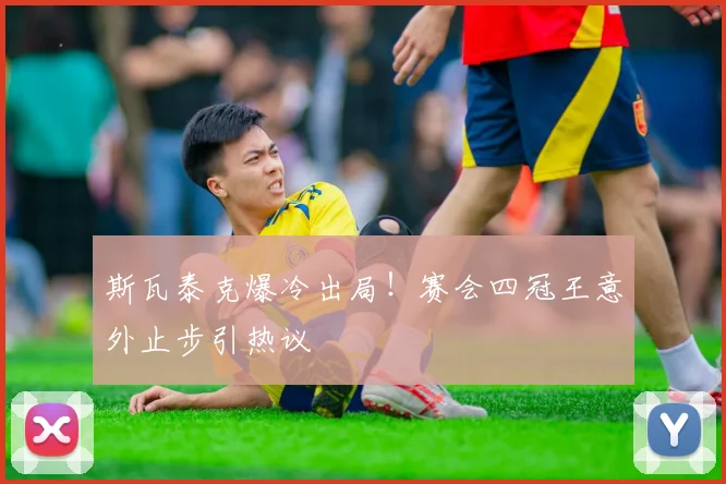 斯瓦泰克爆冷出局！赛会四冠王意外止步引热议