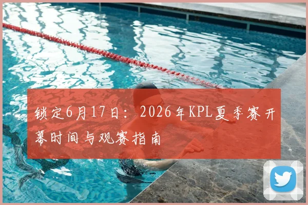 锁定6月17日：2026年KPL夏季赛开幕时间与观赛指南