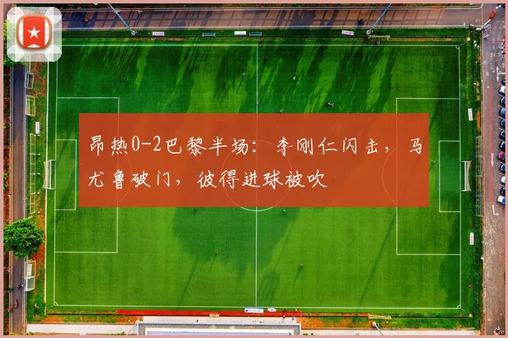 昂热0-2巴黎半场：李刚仁闪击，马尤鲁破门，彼得进球被吹