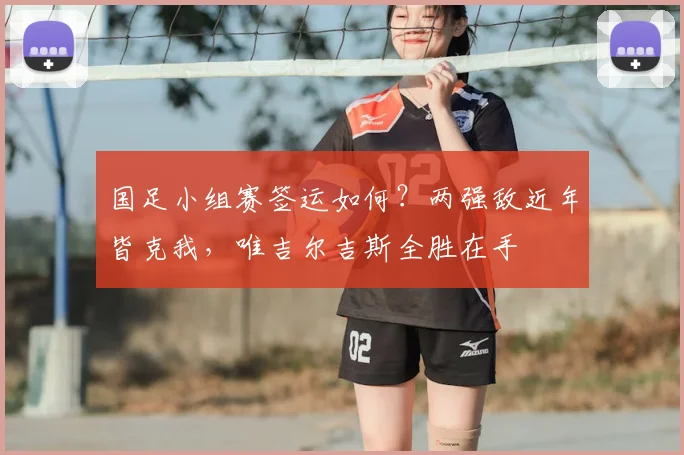 国足小组赛签运如何？两强敌近年皆克我，唯吉尔吉斯全胜在手