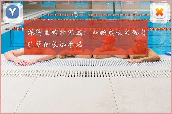 佩德里续约完成：回顾成长之路与巴萨的长远承诺