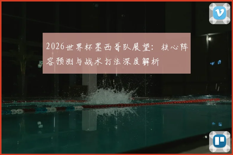 2026世界杯墨西哥队展望：核心阵容预测与战术打法深度解析