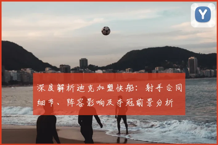 深度解析迪克加盟快船：射手合同细节、阵容影响及夺冠前景分析