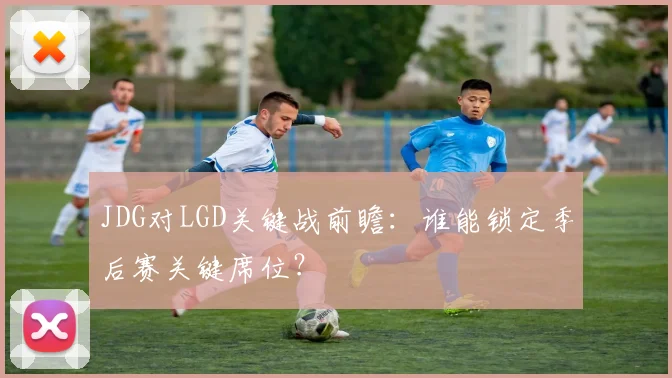 JDG对LGD关键战前瞻：谁能锁定季后赛关键席位？