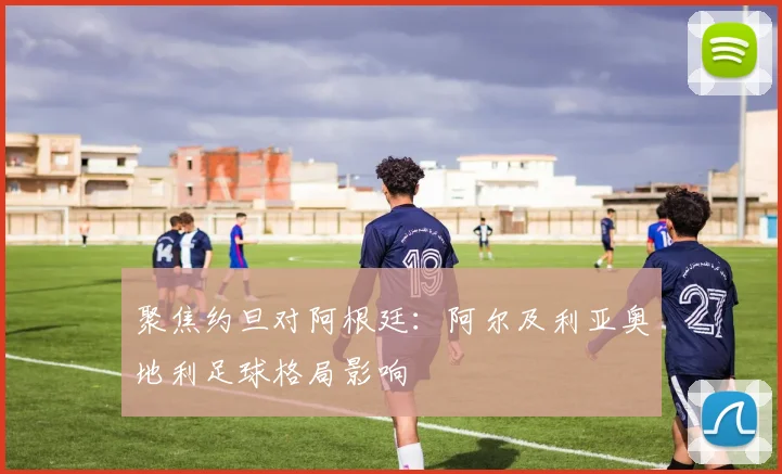 聚焦约旦对阿根廷：阿尔及利亚奥地利足球格局影响