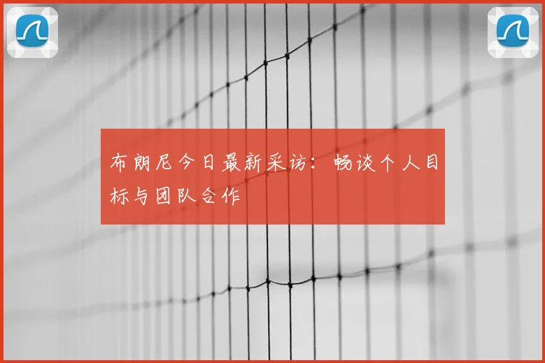 布朗尼今日最新采访：畅谈个人目标与团队合作