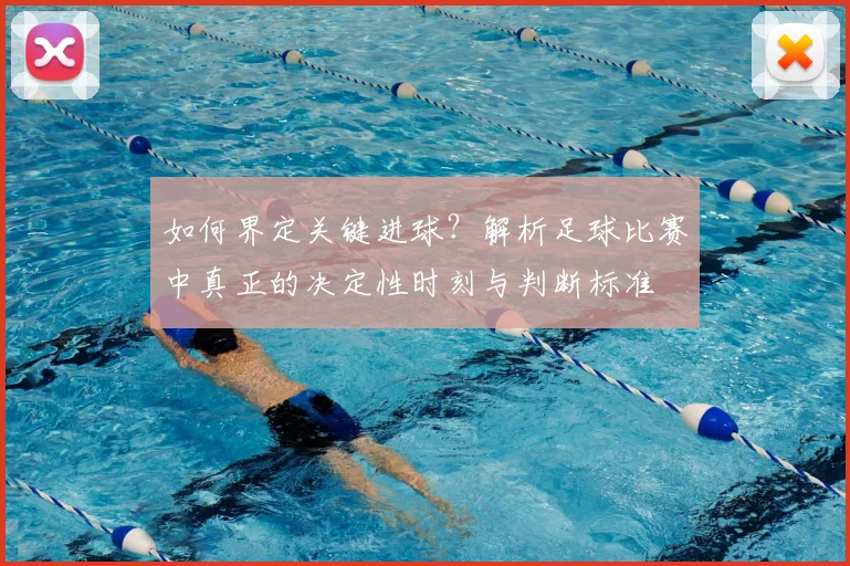 如何界定关键进球？解析足球比赛中真正的决定性时刻与判断标准