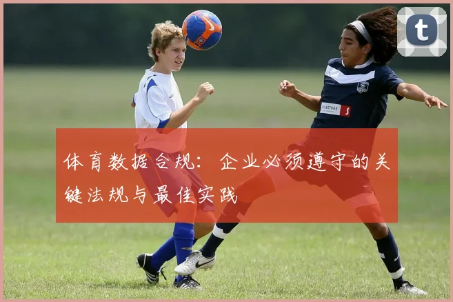 体育数据合规：企业必须遵守的关键法规与最佳实践