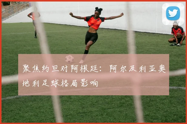 聚焦约旦对阿根廷：阿尔及利亚奥地利足球格局影响