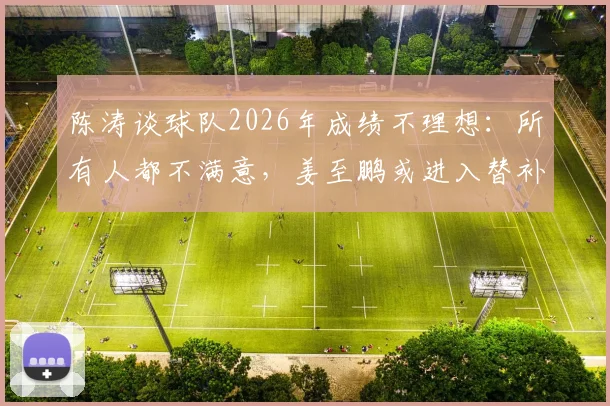 陈涛谈球队2026年成绩不理想：所有人都不满意，姜至鹏或进入替补席阵容调整分析
