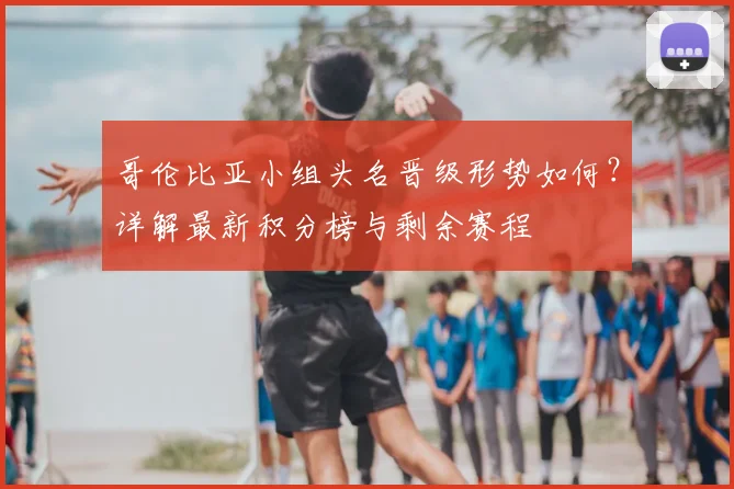 哥伦比亚小组头名晋级形势如何？详解最新积分榜与剩余赛程