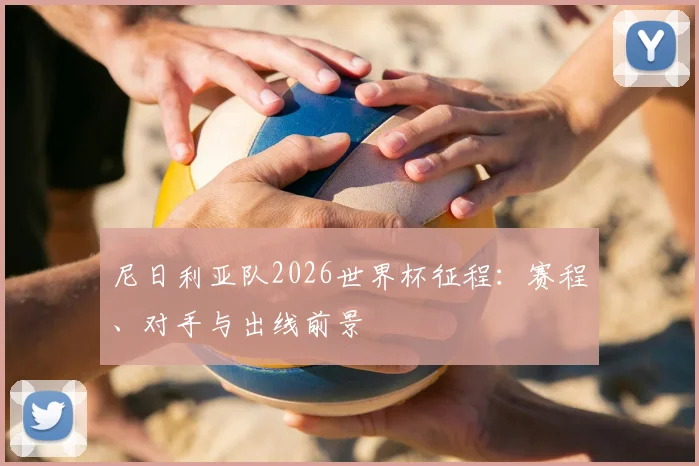 尼日利亚队2026世界杯征程：赛程、对手与出线前景