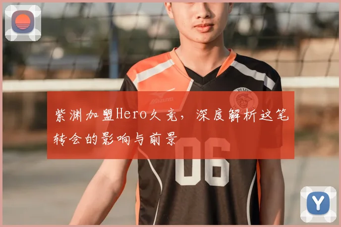 紫渊加盟Hero久竞，深度解析这笔转会的影响与前景