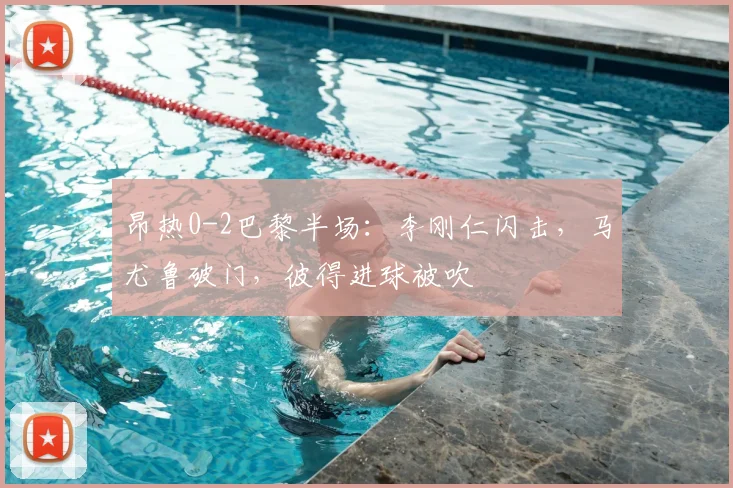 昂热0-2巴黎半场：李刚仁闪击，马尤鲁破门，彼得进球被吹