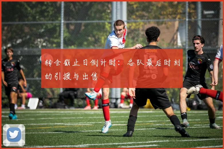 转会截止日倒计时：各队最后时刻的引援与出售