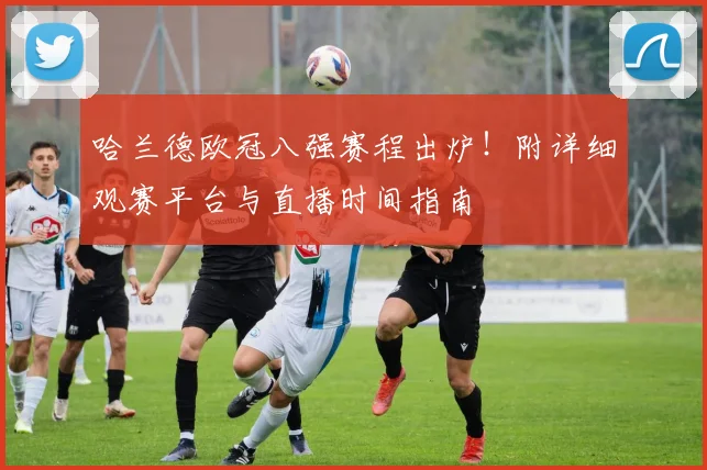 哈兰德欧冠八强赛程出炉！附详细观赛平台与直播时间指南