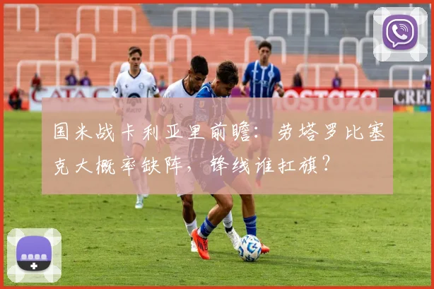 国米战卡利亚里前瞻：劳塔罗比塞克大概率缺阵，锋线谁扛旗？