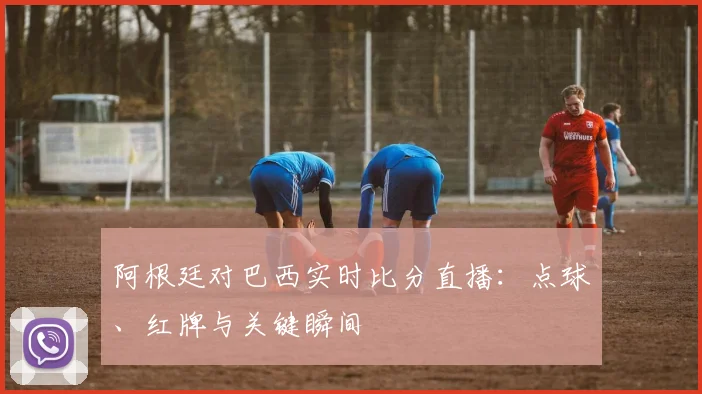 阿根廷对巴西实时比分直播：点球、红牌与关键瞬间
