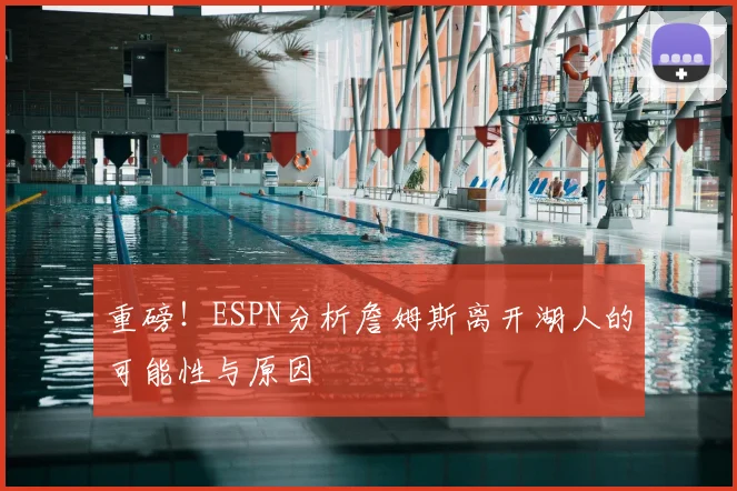 重磅！ESPN分析詹姆斯离开湖人的可能性与原因