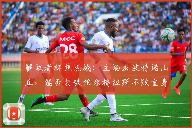 解放者杯焦点战：主场龙波特诺山丘，能否打破帕尔梅拉斯不败金身？