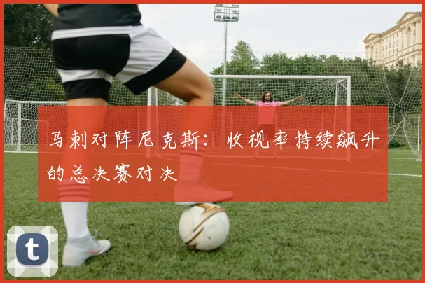 马刺对阵尼克斯：收视率持续飙升的总决赛对决