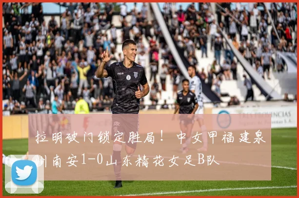 拉明破门锁定胜局！中女甲福建泉州南安1-0山东精花女足B队
