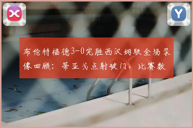 布伦特福德3-0完胜西汉姆联全场录像回顾：蒂亚戈点射破门，比赛数据与集锦分析