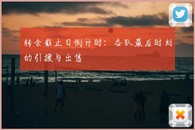 转会截止日倒计时：各队最后时刻的引援与出售